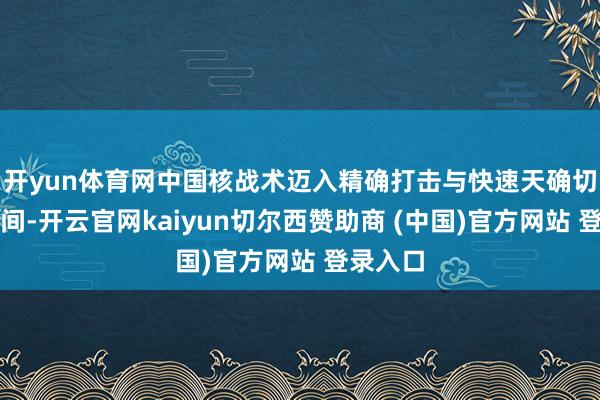 开yun体育网中国核战术迈入精确打击与快速天确切全新时间-开云官网kaiyun切尔西赞助商 (中国)官方网站 登录入口