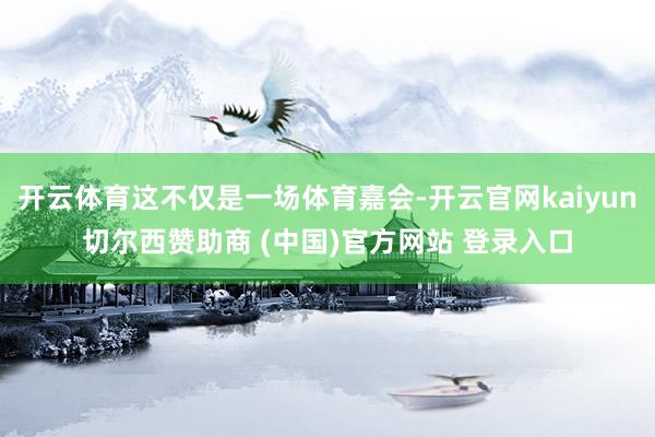 开云体育这不仅是一场体育嘉会-开云官网kaiyun切尔西赞助商 (中国)官方网站 登录入口