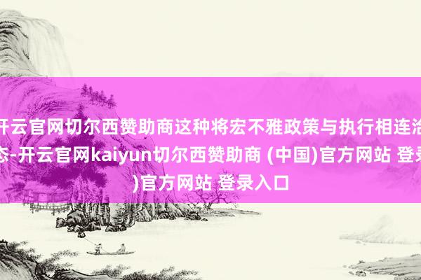 开云官网切尔西赞助商这种将宏不雅政策与执行相连洽的形态-开云官网kaiyun切尔西赞助商 (中国)官方网站 登录入口