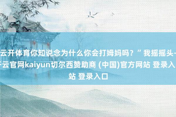 云开体育你知说念为什么你会打姆妈吗？”我摇摇头-开云官网kaiyun切尔西赞助商 (中国)官方网站 登录入口